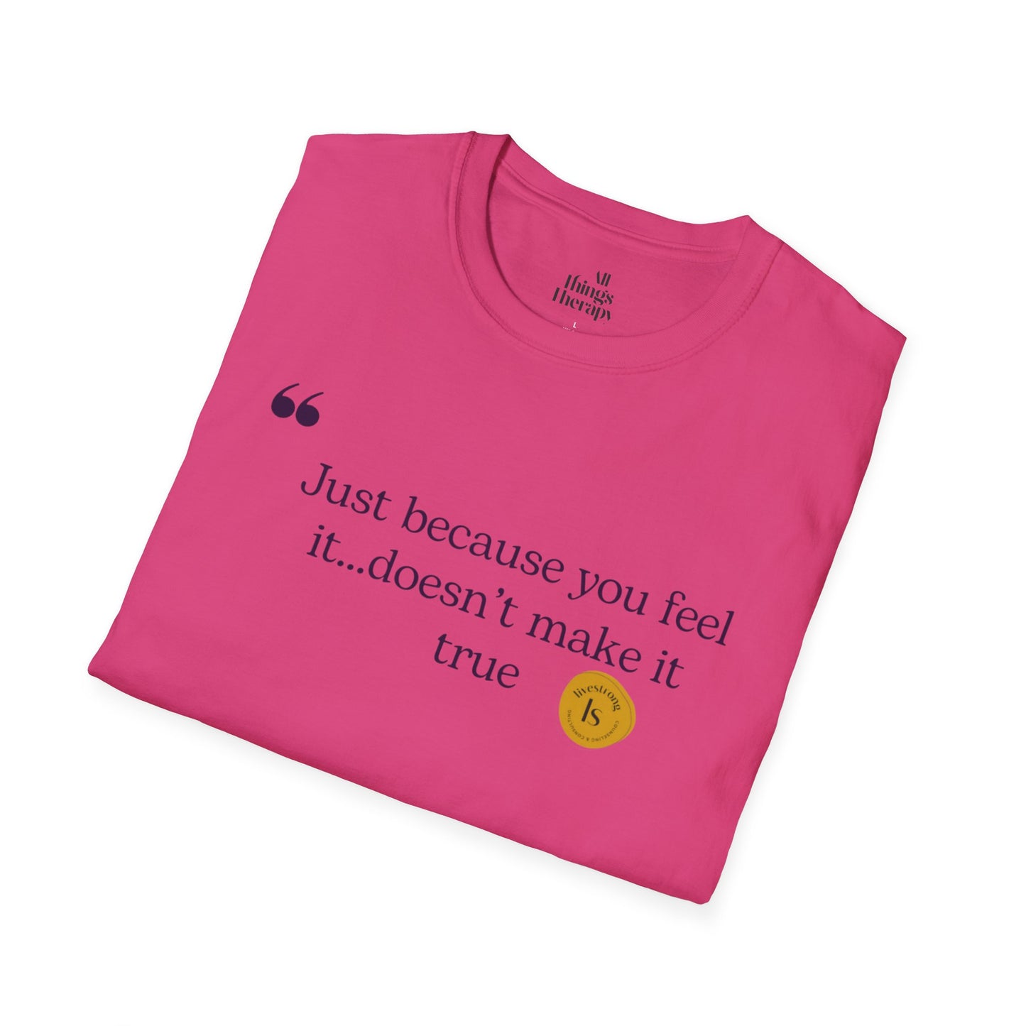 Inspirational Quote Unisex Softstyle T-Shirt - "Just because you feel it... doesn't make it true"