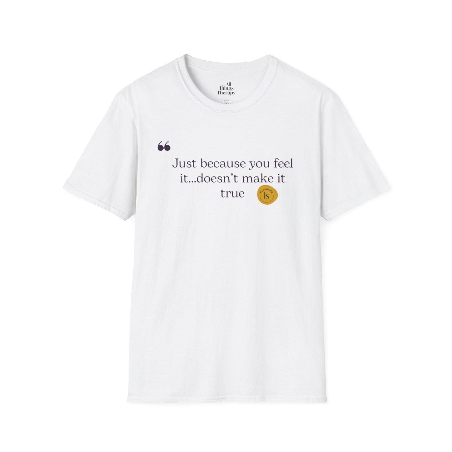 Inspirational Quote Unisex Softstyle T-Shirt - "Just because you feel it... doesn't make it true"