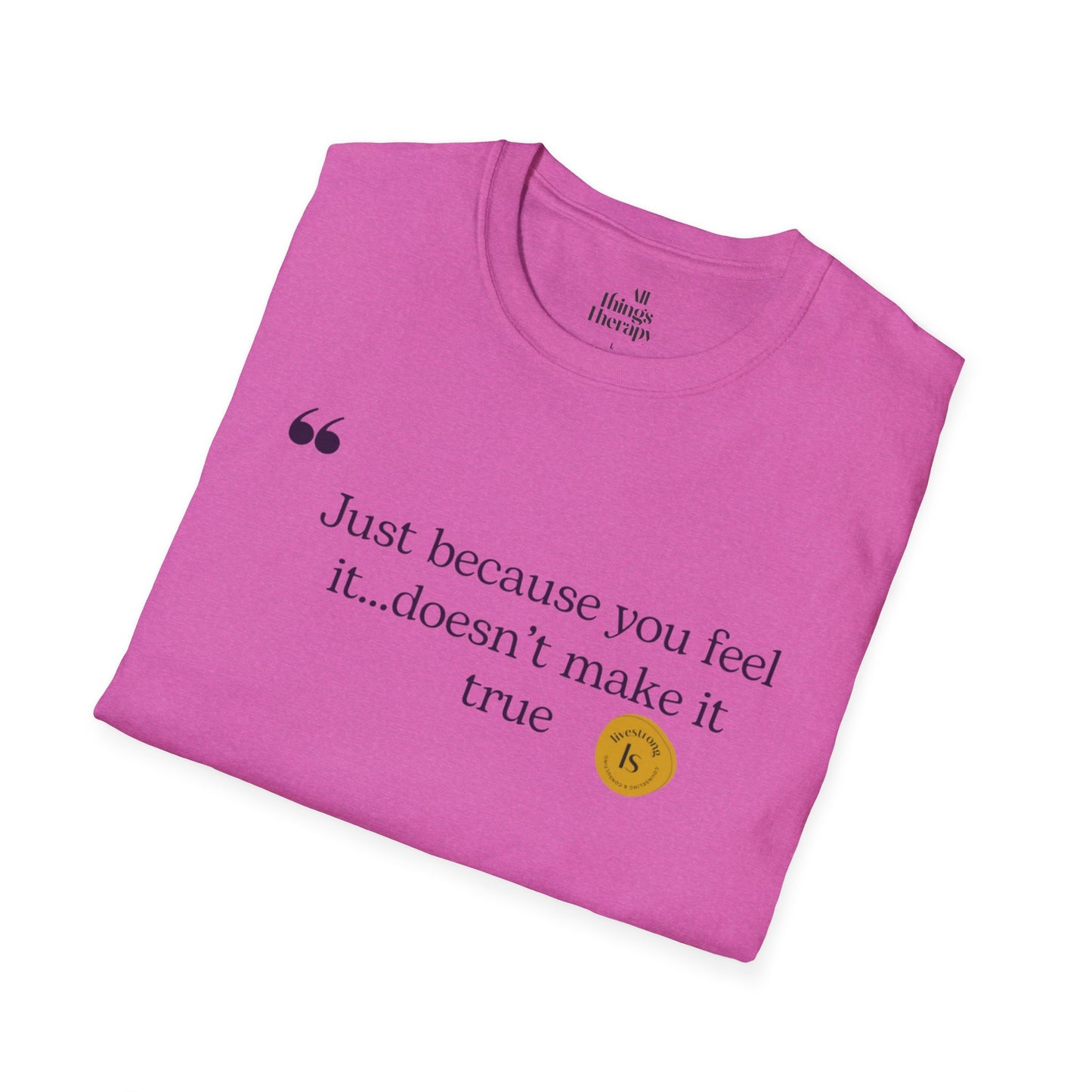 Inspirational Quote Unisex Softstyle T-Shirt - "Just because you feel it... doesn't make it true"