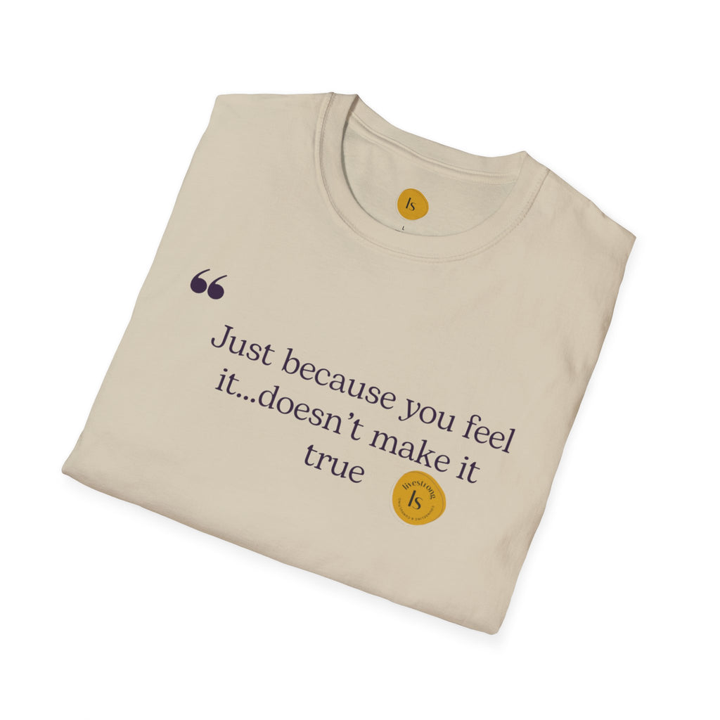 Inspirational Quote Unisex Softstyle T-Shirt - "Just because you feel it... doesn't make it true"