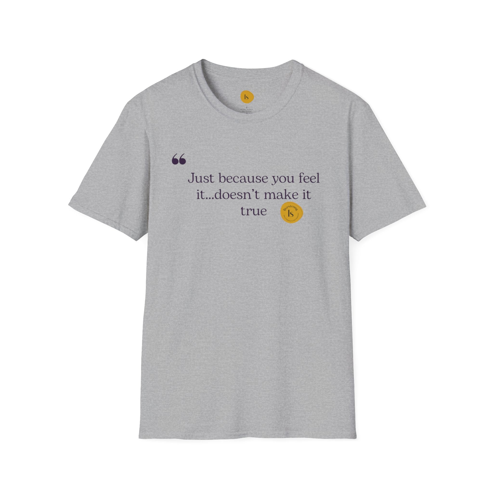 Inspirational Quote Unisex Softstyle T-Shirt - "Just because you feel it... doesn't make it true"