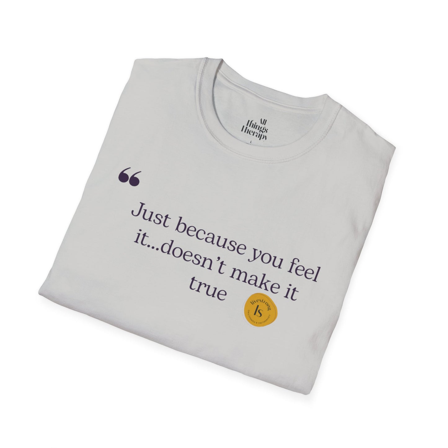 Inspirational Quote Unisex Softstyle T-Shirt - "Just because you feel it... doesn't make it true"