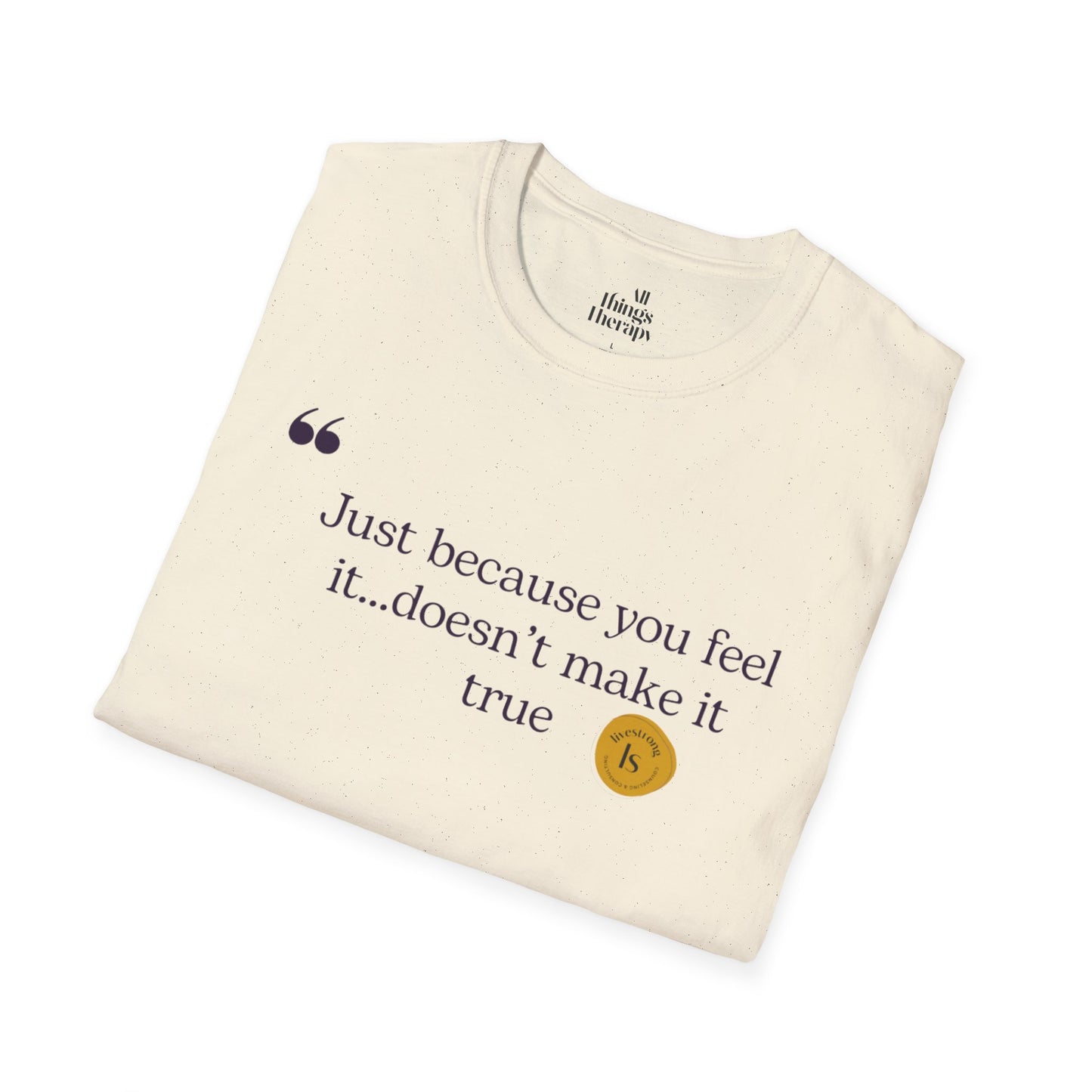 Inspirational Quote Unisex Softstyle T-Shirt - "Just because you feel it... doesn't make it true"