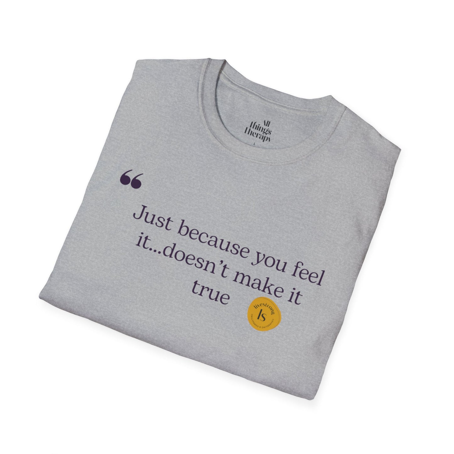 Inspirational Quote Unisex Softstyle T-Shirt - "Just because you feel it... doesn't make it true"