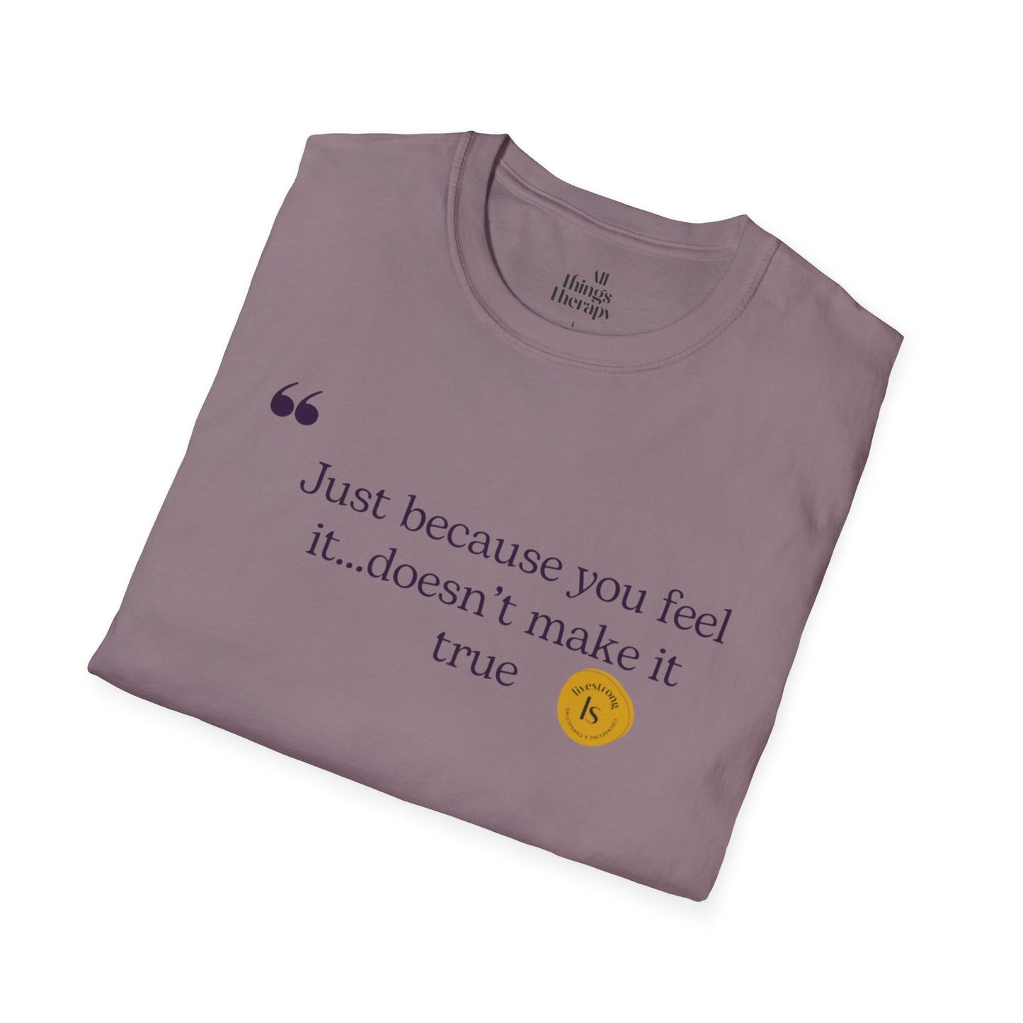 Inspirational Quote Unisex Softstyle T-Shirt - "Just because you feel it... doesn't make it true"