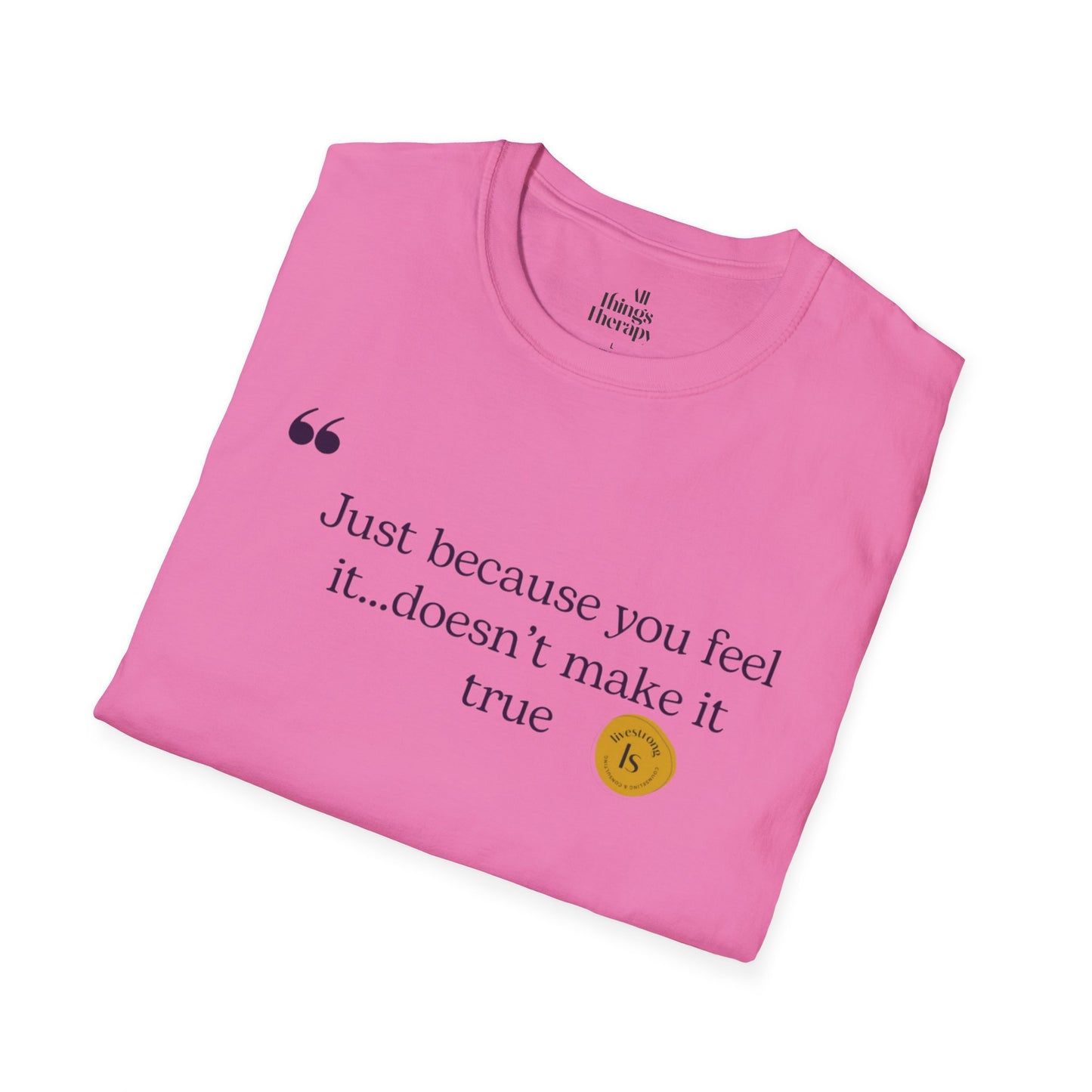 Inspirational Quote Unisex Softstyle T-Shirt - "Just because you feel it... doesn't make it true"