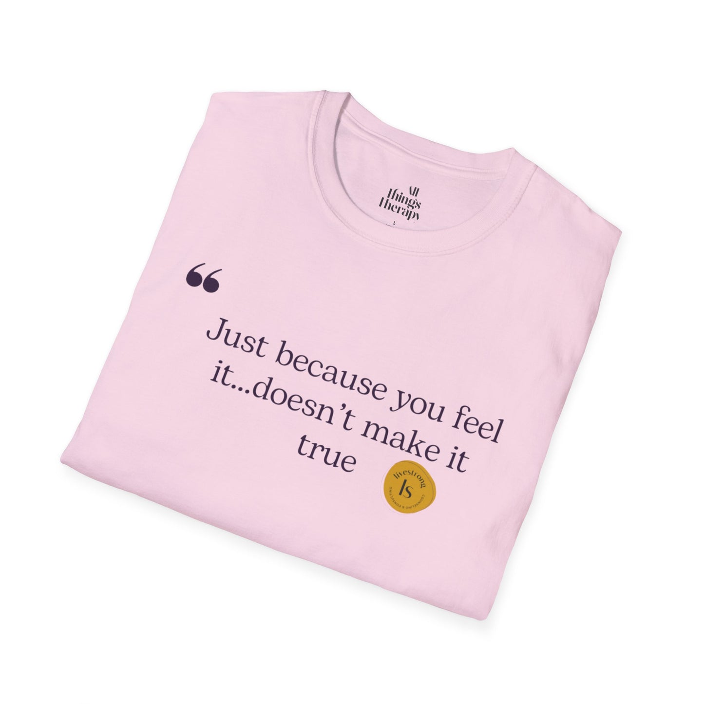 Inspirational Quote Unisex Softstyle T-Shirt - "Just because you feel it... doesn't make it true"